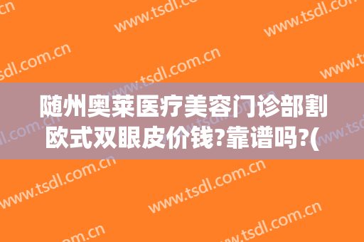随州奥莱医疗美容门诊部割欧式双眼皮价钱?靠谱吗?(湖北随州奥莱整形医院正规吗)