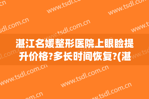 湛江名媛整形医院上眼睑提升价格?多长时间恢复?(湛江名媛整形医院怎么样啊)