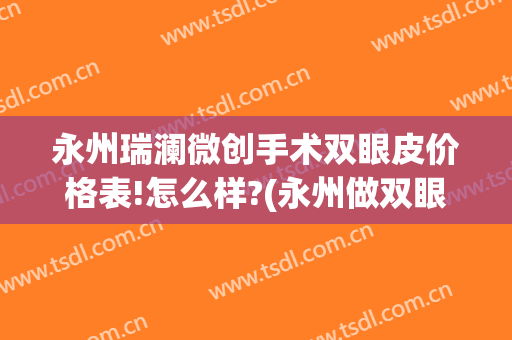 永州瑞澜微创手术双眼皮价格表!怎么样?(永州做双眼皮)