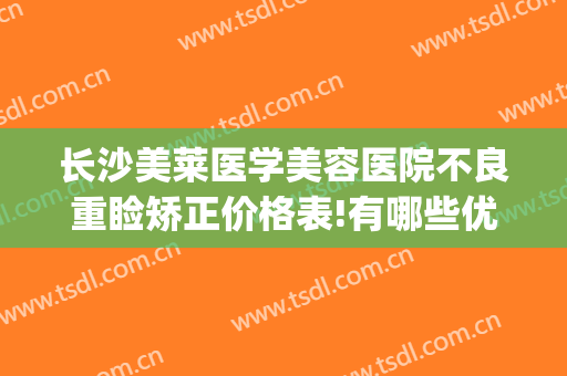 长沙美莱医学美容医院不良重睑矫正价格表!有哪些优势?(长沙美莱医疗整形)