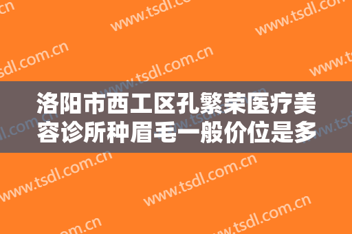 洛阳市西工区孔繁荣医疗美容诊所种眉毛一般价位是多少费用?效果怎么样?