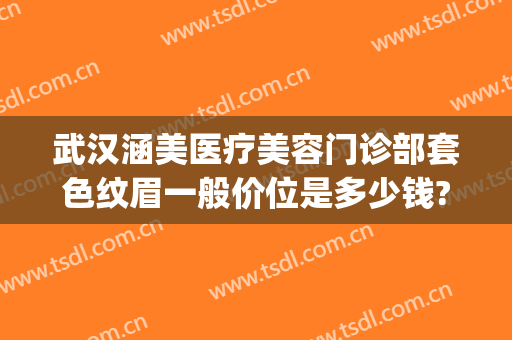 武汉涵美医疗美容门诊部套色纹眉一般价位是多少钱?怎么样?(武汉涵美整形美容医院是正规医院吗)