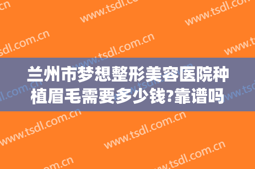 兰州市梦想整形美容医院种植眉毛需要多少钱?靠谱吗?(兰州梦想整形医院怎么样啊 正规吗)