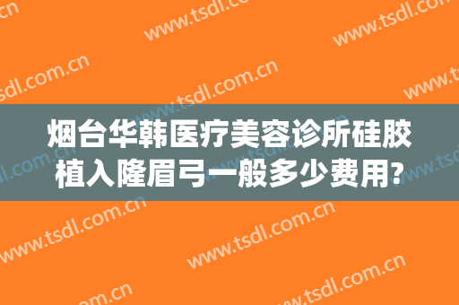 烟台华韩医疗美容诊所硅胶植入隆眉弓一般多少费用?怎么样?(烟台青韩整形医院电话)