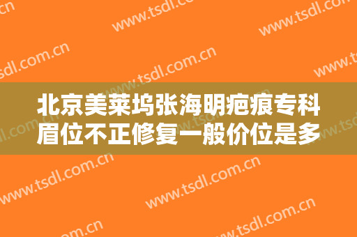 北京美莱坞张海明疤痕专科眉位不正修复一般价位是多少钱?怎么样?