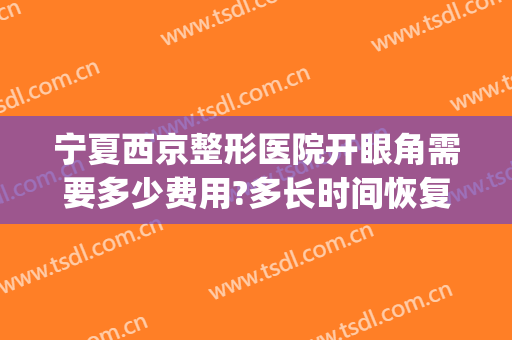 宁夏西京整形医院开眼角需要多少费用?多长时间恢复?(西京整形科割双眼皮多少钱)