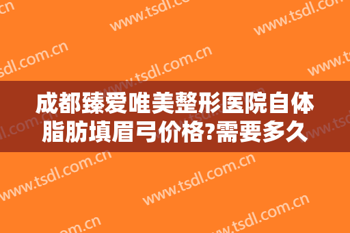 成都臻爱唯美整形医院自体脂肪填眉弓价格?需要多久恢复?