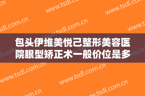 包头伊维美悦己整形美容医院眼型矫正术一般价位是多少?好不好?