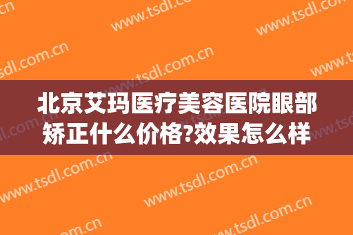 北京艾玛医疗美容医院眼部矫正什么价格?效果怎么样?(北京艾玛整形医院)