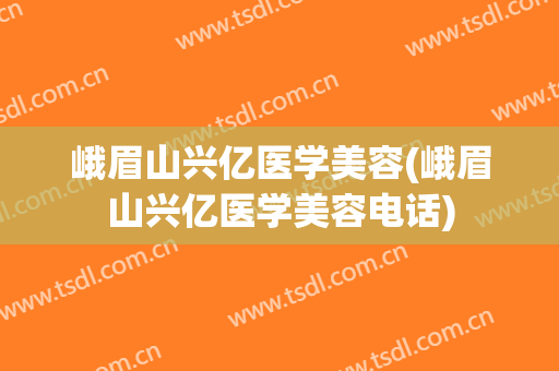 峨眉山兴亿医学美容(峨眉山兴亿医学美容电话)