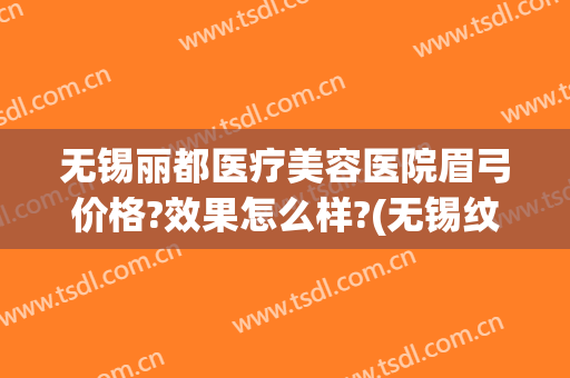 无锡丽都医疗美容医院眉弓价格?效果怎么样?(无锡纹眉医院)