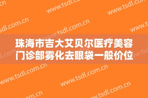 珠海市吉大艾贝尔医疗美容门诊部雾化去眼袋一般价位是多少?多长时间恢复?