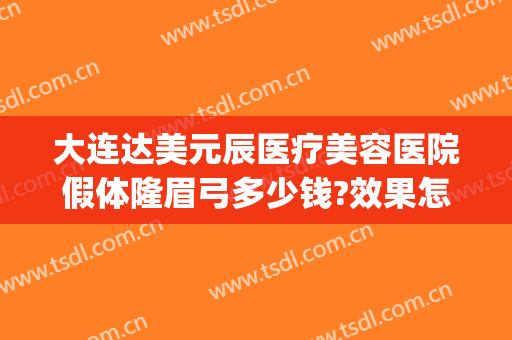 大连达美元辰医疗美容医院假体隆眉弓多少钱?效果怎么样?(北京做眉弓假体的好的医生)