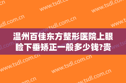 温州百佳东方整形医院上眼睑下垂矫正一般多少钱?贵不贵?(温州东方整形美容医院)