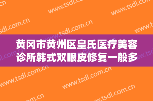 黄冈市黄州区皇氏医疗美容诊所韩式双眼皮修复一般多少钱?贵不贵?(黄冈韩美整形医院)