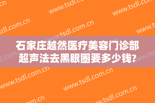 石家庄越然医疗美容门诊部超声法去黑眼圈要多少钱?多长时间恢复?
