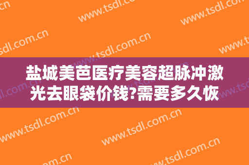 盐城美芭医疗美容超脉冲激光去眼袋价钱?需要多久恢复?