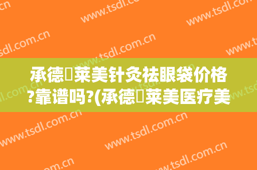 承德玥莱美针灸祛眼袋价格?靠谱吗?(承德玥莱美医疗美容医院电话)