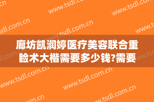 廊坊凯润婷医疗美容联合重睑术大楷需要多少钱?需要多久恢复?(廊坊凯润婷医疗美容医院怎么样)