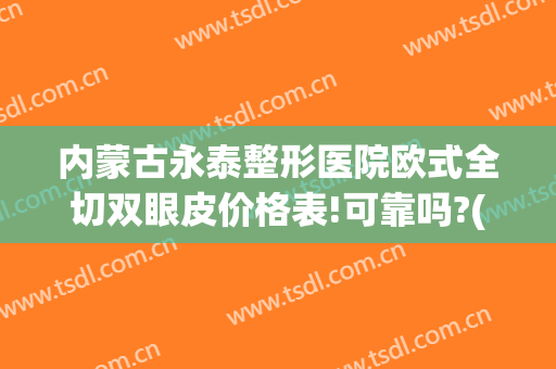 内蒙古永泰整形医院欧式全切双眼皮价格表!可靠吗?(内蒙古割双眼皮)