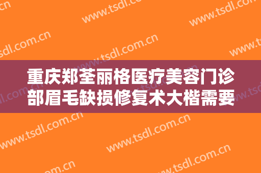 重庆郑荃丽格医疗美容门诊部眉毛缺损修复术大楷需要多少费用?好不好?