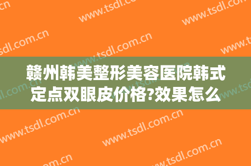 赣州韩美整形美容医院韩式定点双眼皮价格?效果怎么样?(赣州亚韩美容整形医院好不好)