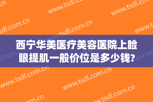 西宁华美医疗美容医院上睑眼提肌一般价位是多少钱?靠谱吗?(润美整形医院西宁)