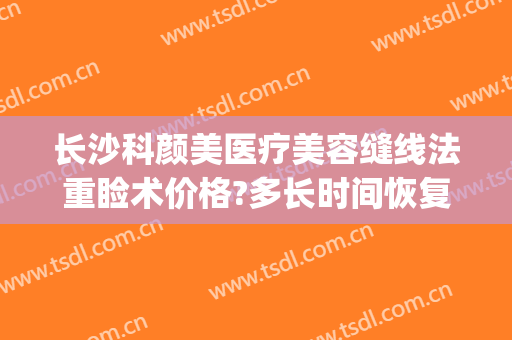 长沙科颜美医疗美容缝线法重睑术价格?多长时间恢复?(长沙科颜美整形美容医生)