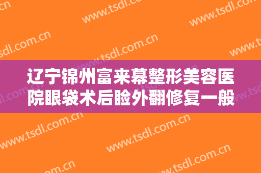 辽宁锦州富来幕整形美容医院眼袋术后睑外翻修复一般价位是多少费用?可靠吗?