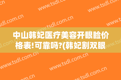 中山韩妃医疗美容开眼睑价格表!可靠吗?(韩妃割双眼皮多少钱)