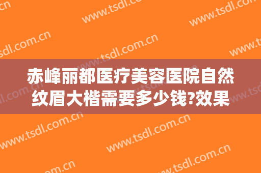 赤峰丽都医疗美容医院自然纹眉大楷需要多少钱?效果怎么样?(赤峰丽都整形美容医院官网)