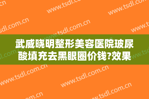 武威晓明整形美容医院玻尿酸填充去黑眼圈价钱?效果怎么样?
