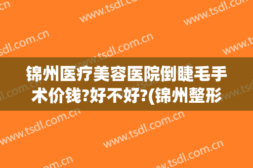 锦州医疗美容医院倒睫毛手术价钱?好不好?(锦州整形美容)