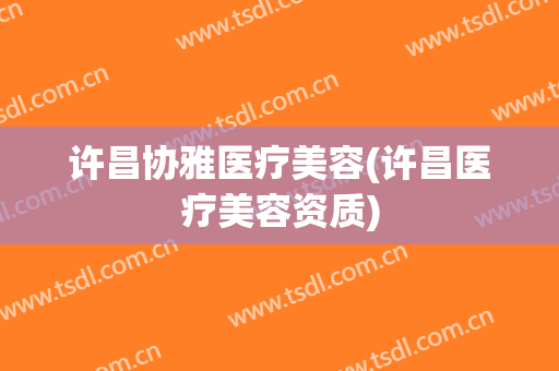 许昌协雅医疗美容(许昌医疗美容资质)