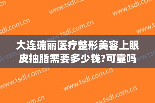 大连瑞丽医疗整形美容上眼皮抽脂需要多少钱?可靠吗?(大连瑞丽整形美容医院正规吗)