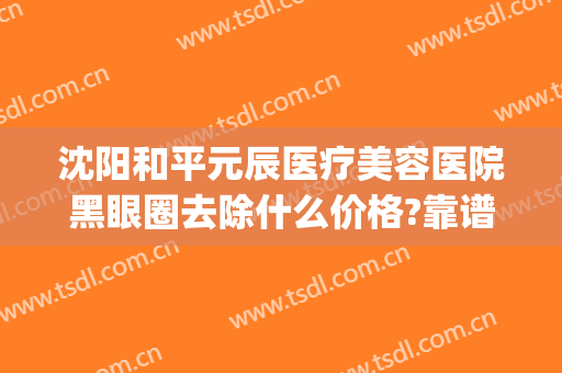沈阳和平元辰医疗美容医院黑眼圈去除什么价格?靠谱吗?(沈阳眼部整形哪家医院好)