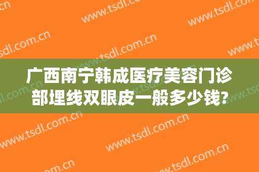 广西南宁韩成医疗美容门诊部埋线双眼皮一般多少钱?靠谱吗?(南宁韩成整形医院怎么样)