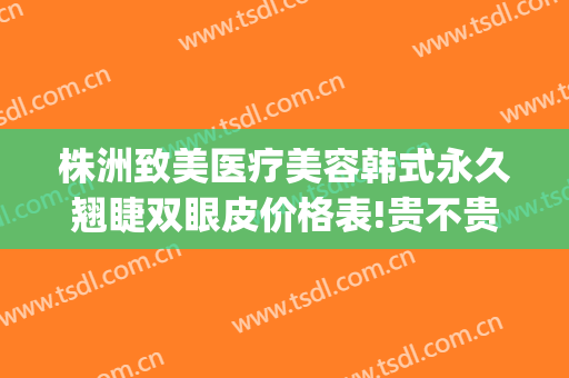 株洲致美医疗美容韩式永久翘睫双眼皮价格表!贵不贵?(株洲医美整形医院)