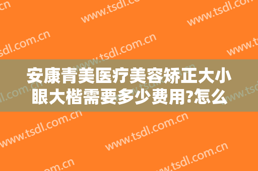 安康青美医疗美容矫正大小眼大楷需要多少费用?怎么样?