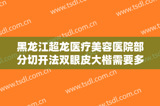 黑龙江超龙医疗美容医院部分切开法双眼皮大楷需要多少费用?效果怎么样?