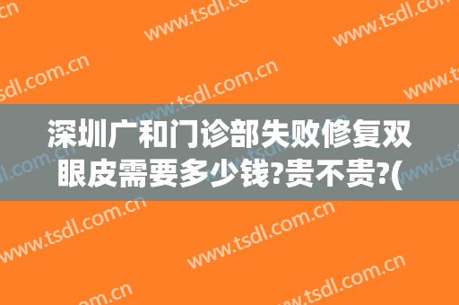 深圳广和门诊部失败修复双眼皮需要多少钱?贵不贵?(深圳广和整形医院点评)