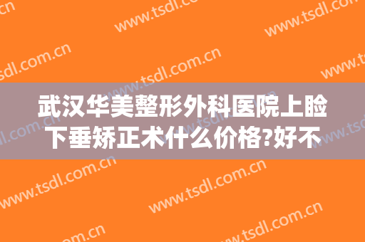 武汉华美整形外科医院上睑下垂矫正术什么价格?好不好?(武汉眼睑下垂手术要多少钱)