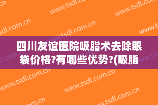 四川友谊医院吸脂术去除眼袋价格?有哪些优势?(吸脂祛眼袋效果怎么样)