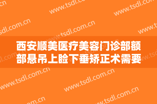 西安顺美医疗美容门诊部额部悬吊上睑下垂矫正术需要多少钱?贵不贵?