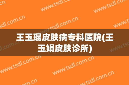王玉琨皮肤病专科医院(王玉娟皮肤诊所)