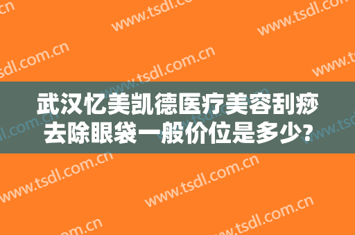 武汉忆美凯德医疗美容刮痧去除眼袋一般价位是多少?怎么样?