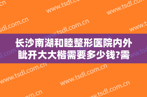 长沙南湖和睦整形医院内外眦开大大楷需要多少钱?需要多久恢复?