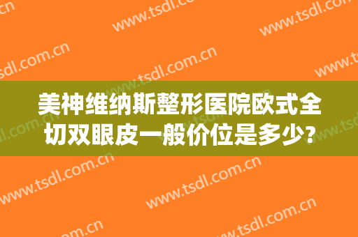 美神维纳斯整形医院欧式全切双眼皮一般价位是多少?需要多久恢复?(泰美维纳斯整形)