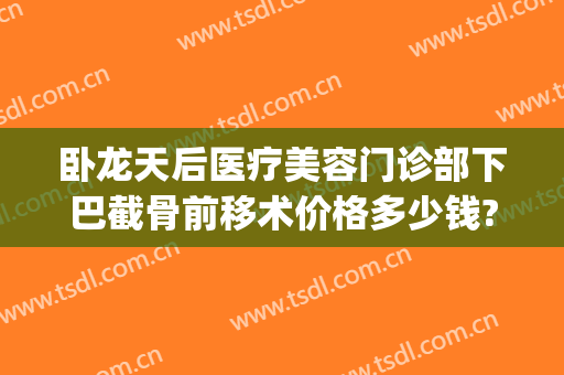 卧龙天后医疗美容门诊部下巴截骨前移术价格多少钱?效果怎么样?(下巴截骨前移手术价格)