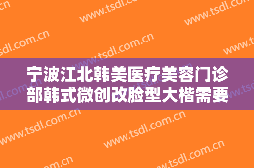 宁波江北韩美医疗美容门诊部韩式微创改脸型大楷需要多少钱?有哪些优势?